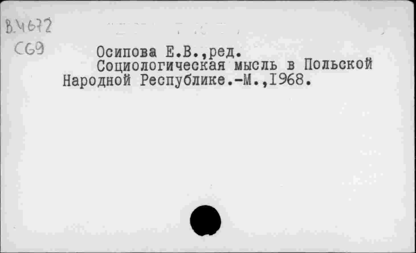 ﻿Осипова Е.В.,ред.
Социологическая мысль в Польской Народной Республике.-М.,1968.